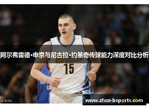 阿尔弗雷德·申京与尼古拉·约基奇传球能力深度对比分析