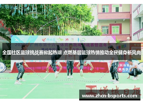 全国社区篮球挑战赛掀起热潮 点燃基层篮球热情推动全民健身新风尚