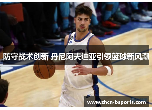 防守战术创新 丹尼阿夫迪亚引领篮球新风潮