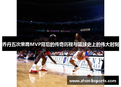 乔丹五次荣膺MVP背后的传奇历程与篮球史上的伟大时刻