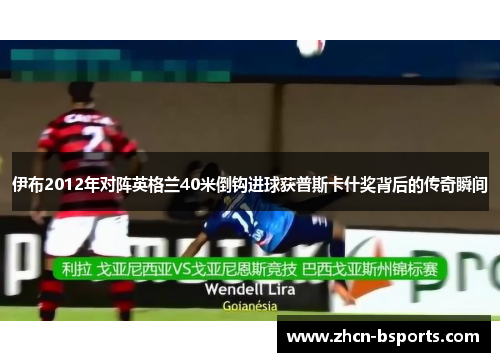 伊布2012年对阵英格兰40米倒钩进球获普斯卡什奖背后的传奇瞬间