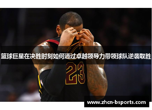 篮球巨星在决胜时刻如何通过卓越领导力带领球队逆袭取胜
