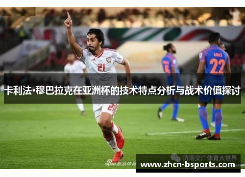 卡利法·穆巴拉克在亚洲杯的技术特点分析与战术价值探讨