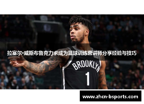 拉塞尔·威斯布鲁克力求成为篮球训练营讲师分享经验与技巧