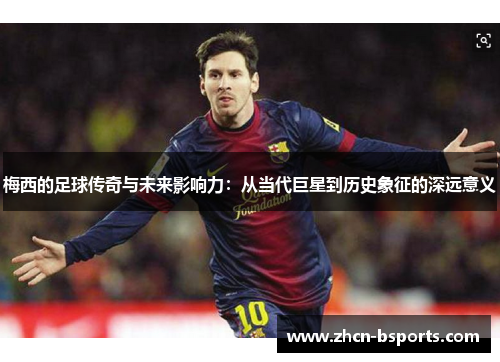 梅西的足球传奇与未来影响力：从当代巨星到历史象征的深远意义
