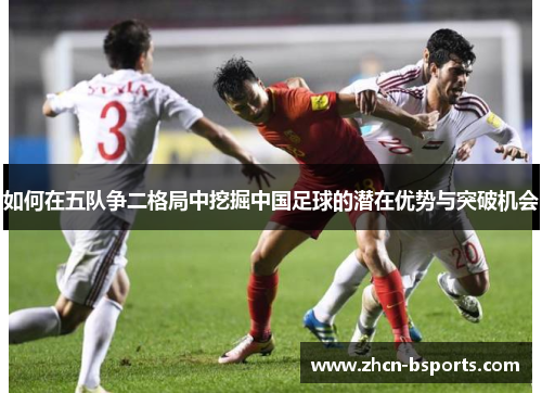 如何在五队争二格局中挖掘中国足球的潜在优势与突破机会