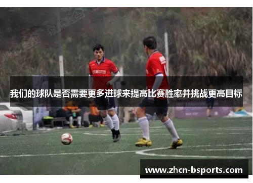 我们的球队是否需要更多进球来提高比赛胜率并挑战更高目标