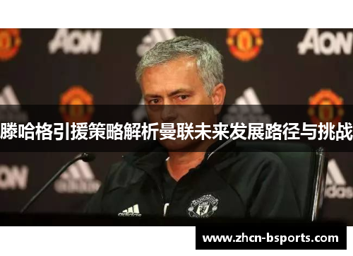 滕哈格引援策略解析曼联未来发展路径与挑战
