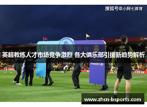 英超教练人才市场竞争激烈 各大俱乐部引援新趋势解析