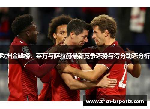 欧洲金靴榜：莱万与萨拉赫最新竞争态势与得分动态分析