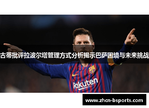 古蒂批评拉波尔塔管理方式分析揭示巴萨困境与未来挑战