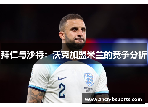 拜仁与沙特：沃克加盟米兰的竞争分析