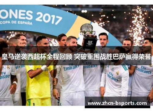 皇马逆袭西超杯全程回顾 突破重围战胜巴萨赢得荣誉