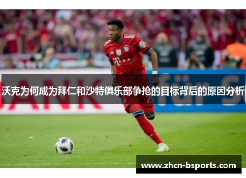 沃克为何成为拜仁和沙特俱乐部争抢的目标背后的原因分析
