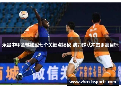 永昌中甲金靴加盟七个关键点揭秘 助力球队冲击更高目标