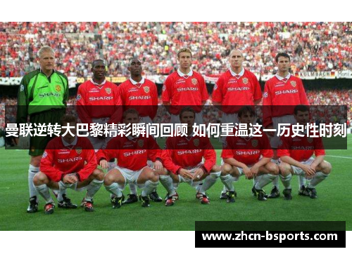 曼联逆转大巴黎精彩瞬间回顾 如何重温这一历史性时刻