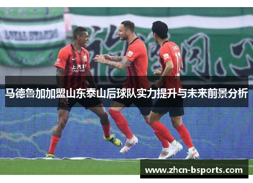 马德鲁加加盟山东泰山后球队实力提升与未来前景分析
