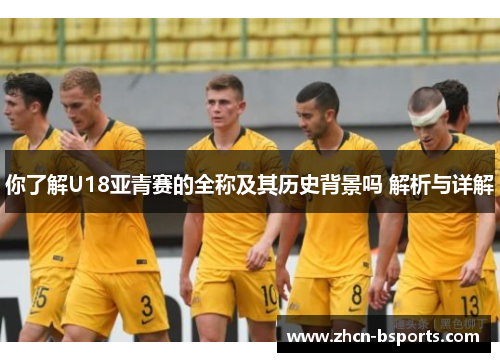 你了解U18亚青赛的全称及其历史背景吗 解析与详解