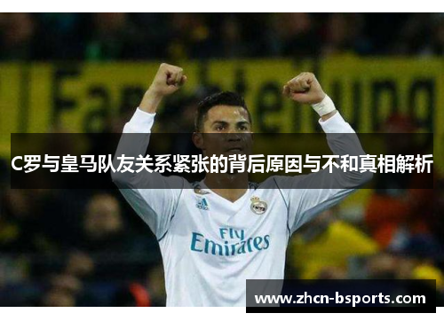 C罗与皇马队友关系紧张的背后原因与不和真相解析