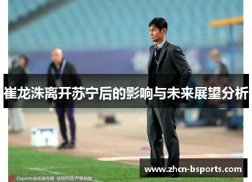 崔龙洙离开苏宁后的影响与未来展望分析