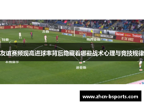 友谊赛频现高进球率背后隐藏着哪些战术心理与竞技规律
