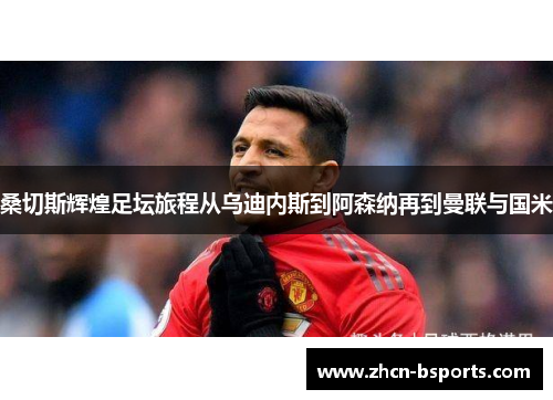 桑切斯辉煌足坛旅程从乌迪内斯到阿森纳再到曼联与国米