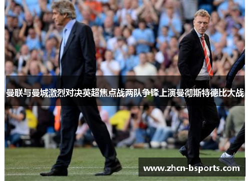 曼联与曼城激烈对决英超焦点战两队争锋上演曼彻斯特德比大战