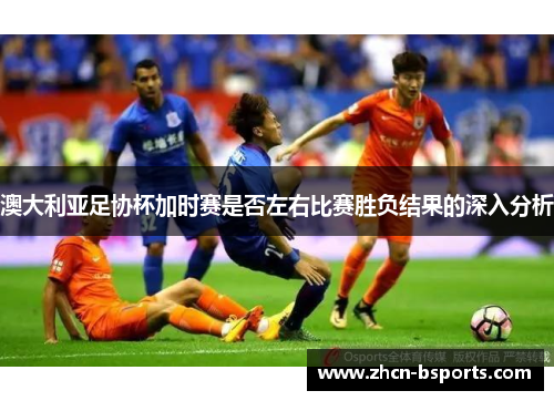 澳大利亚足协杯加时赛是否左右比赛胜负结果的深入分析