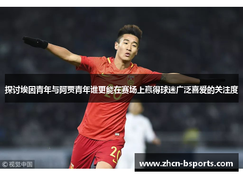 探讨埃因青年与阿贾青年谁更能在赛场上赢得球迷广泛喜爱的关注度